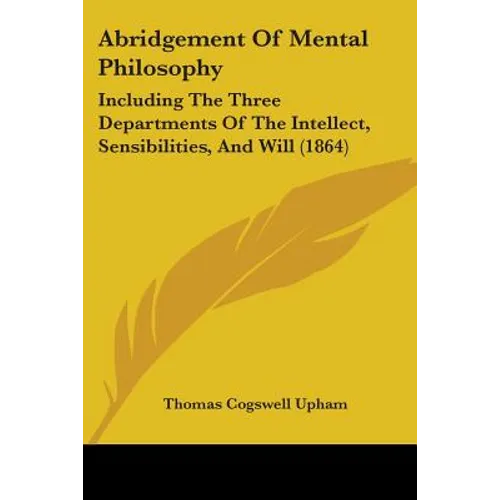 Abridgement Of Mental Philosophy: Including The Three Departments Of The Intellect, Sensibilities, And Will (1864)