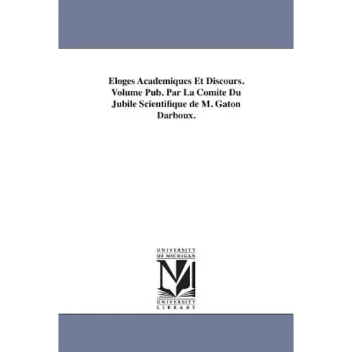 Eloges Academiques Et Discours. Volume Pub. Par La Comite Du Jubile Scientifique de M. Gaton Darboux.