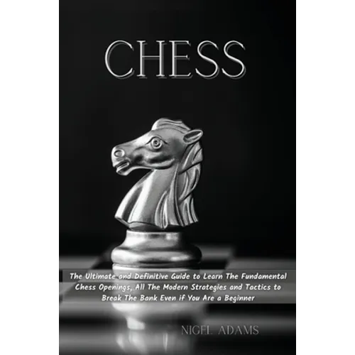 Chess: The Ultimate and Definitive Guide to Learn The Fundamental Chess Openings, All The Modern Strategies and Tactics to Br