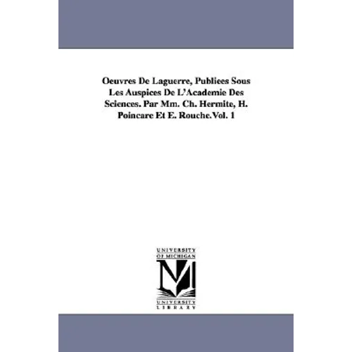 Oeuvres de Laguerre, Publiees Sous Les Auspices de L'Academie Des Sciences. Par MM. Ch. Hermite, H. Poincare Et E. Rouche.Vol. 1