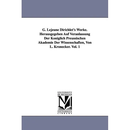 G. Lejeune Dirichlet's Werke. Herausgegeben Auf Veranlassung Der Königlich Preussischen Akademie Der Wissenschaften, Von L. Kronecker. Vol. 1