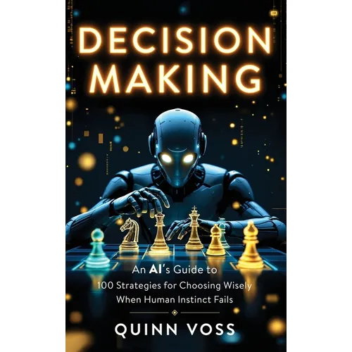 Decision Making: An AI's Guide to 100 Strategies for Choosing Wisely When Human Instinct Fails