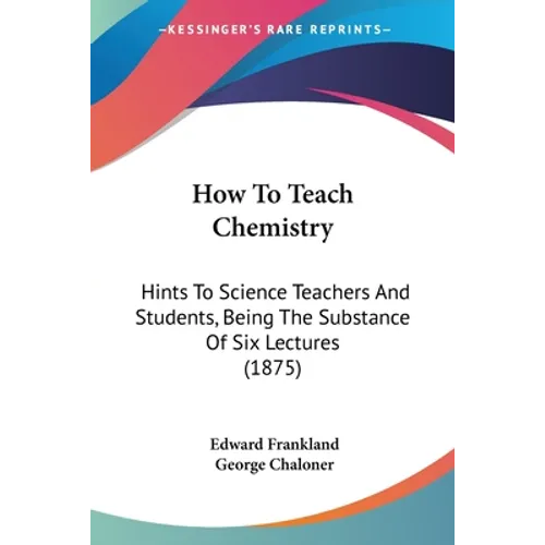 How To Teach Chemistry: Hints To Science Teachers And Students, Being The Substance Of Six Lectures (1875)