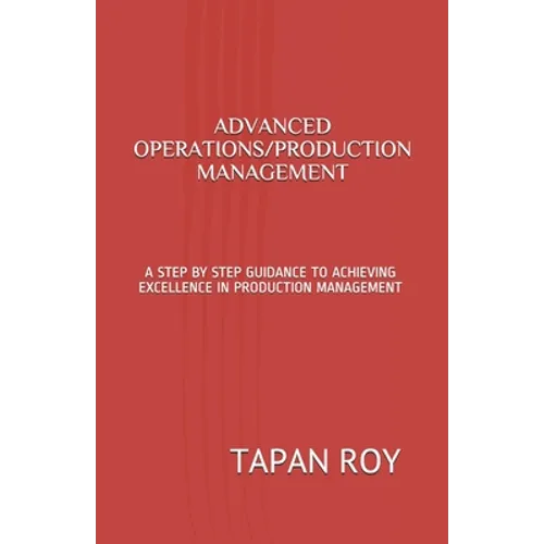 Advanced Operations/Production Management: A Step by Step Guidance to Achieving Excellence in Production Management
