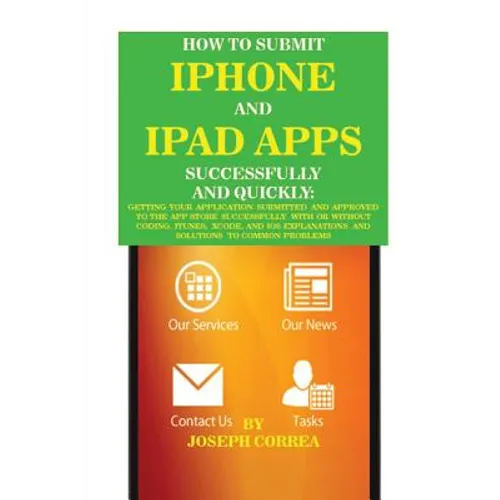 How to Submit iPhone and iPad Apps Successfully and Quickly: Getting Your Application Submitted and Approved to The App Store Successfully With or Wit