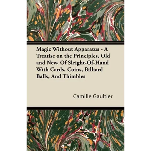 Magic Without Apparatus - A Treatise on the Principles, Old and New, Of Sleight-Of-Hand With Cards, Coins, Billiard Balls, And Thimbles