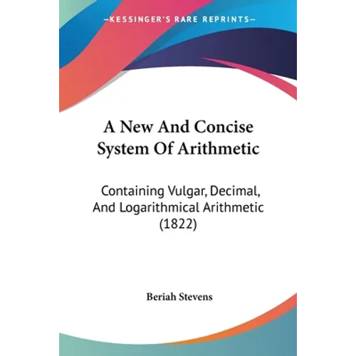 A New And Concise System Of Arithmetic: Containing Vulgar, Decimal, And Logarithmical Arithmetic (1822)