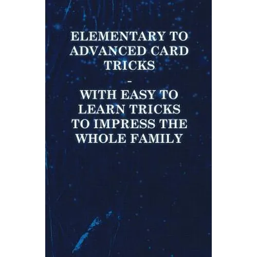 Elementary to Advanced Card Tricks - With Easy to Learn Tricks to Impress the Whole Family
