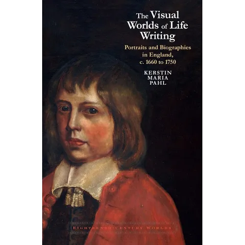 The Visual Worlds of Life Writing: Portraits and Biographies in England, C. 1660 to 1750