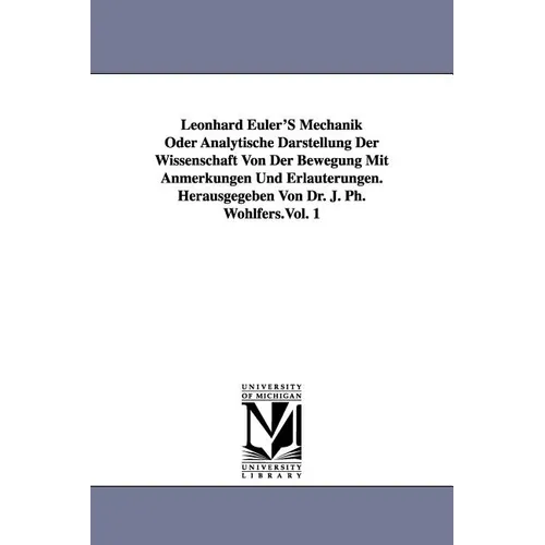 Leonhard Euler's Mechanik Oder Analytische Darstellung Der Wissenschaft Von Der Bewegung Mit Anmerkungen Und Erlauterungen. Herausgegeben Von Dr. J. P